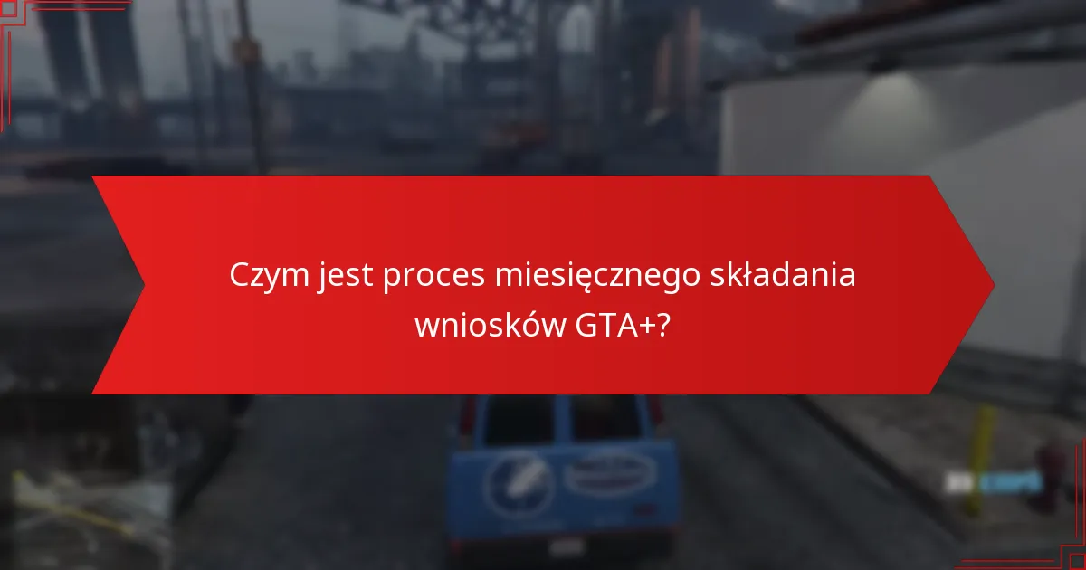 Jak krok po kroku poruszać się po procesie miesięcznego składania wniosków GTA+?