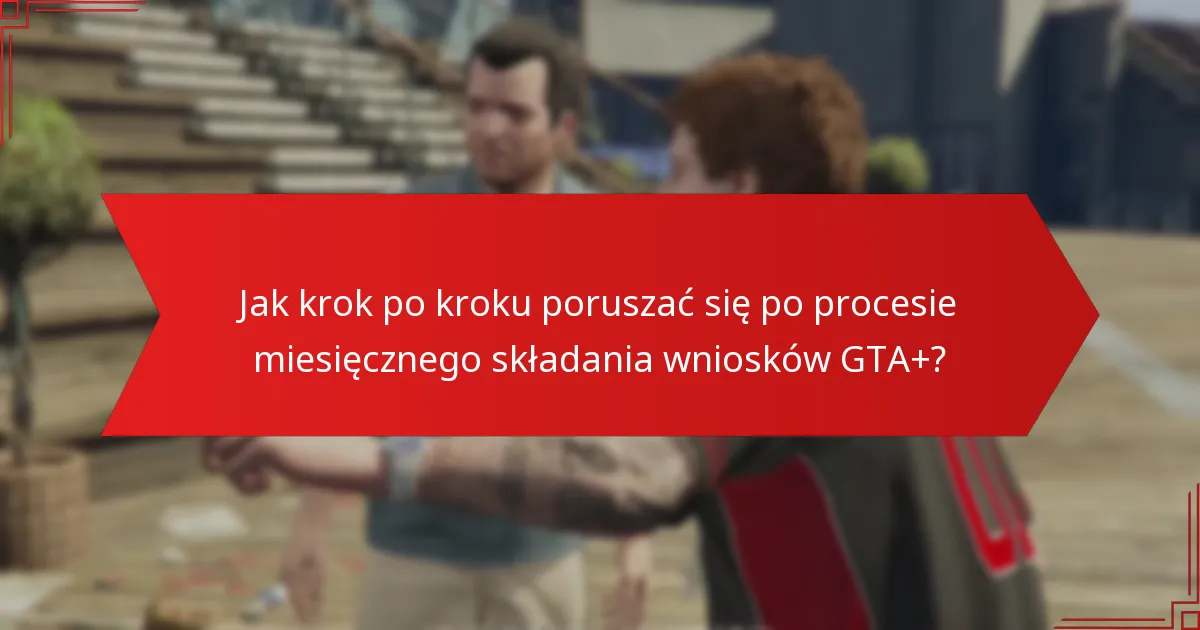Jakie są powszechne problemy napotykane podczas procesu miesięcznego składania wniosków GTA+?