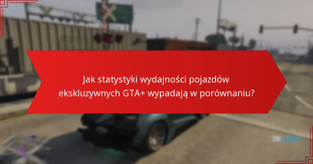 Jak statystyki wydajności pojazdów ekskluzywnych GTA+ wypadają w porównaniu?