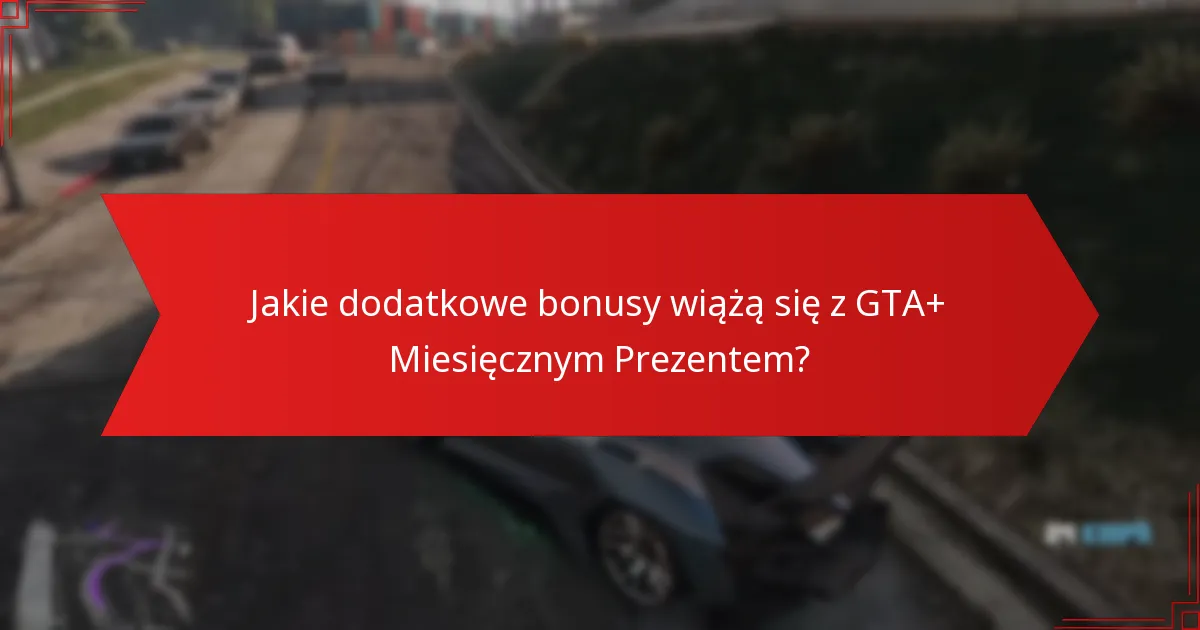 Jakie dodatkowe bonusy wiążą się z GTA+ Miesięcznym Prezentem?
