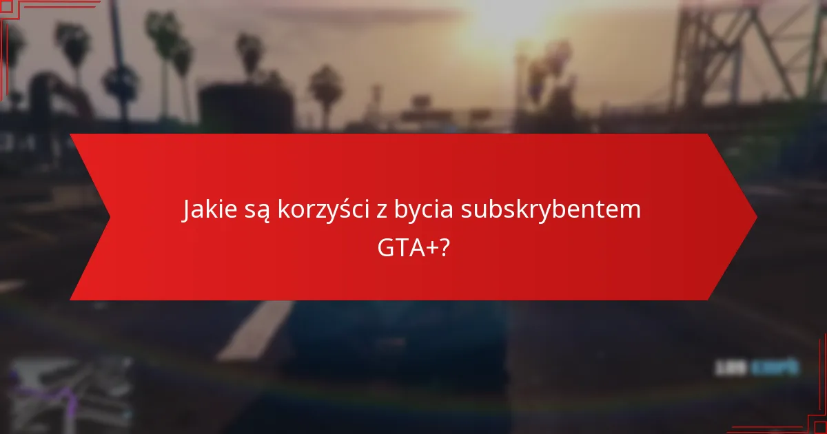 Jakie są korzyści z bycia subskrybentem GTA+?