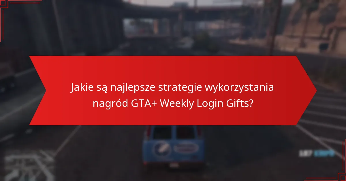 Jakie są najlepsze strategie wykorzystania nagród GTA+ Weekly Login Gifts?