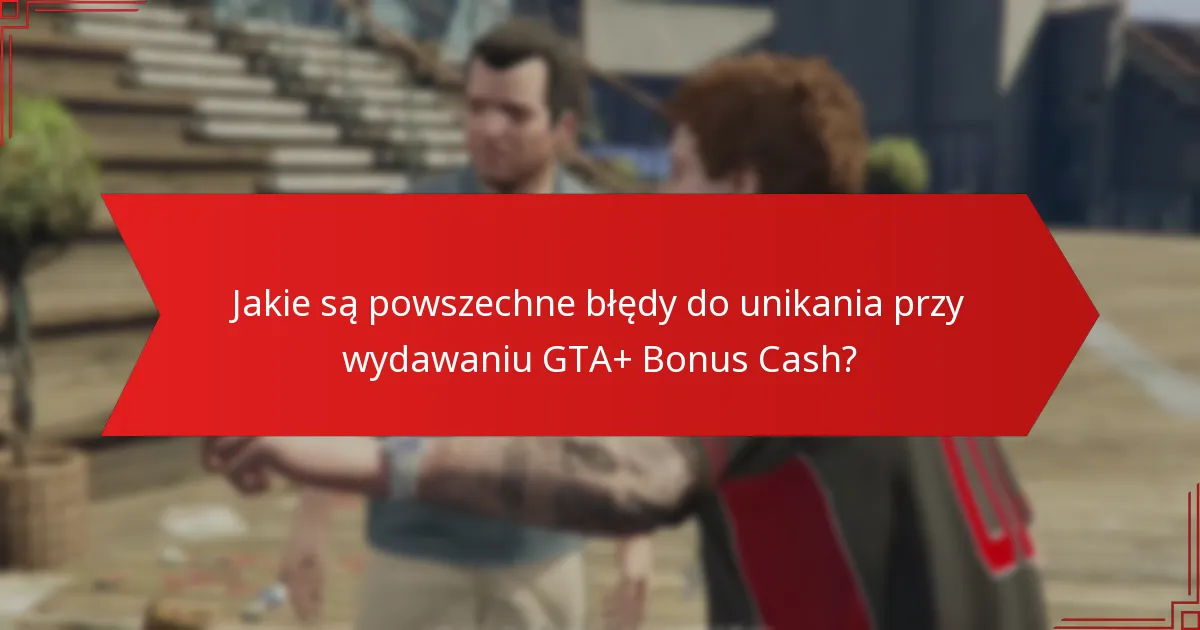 Jakie są powszechne błędy do unikania przy wydawaniu GTA+ Bonus Cash?