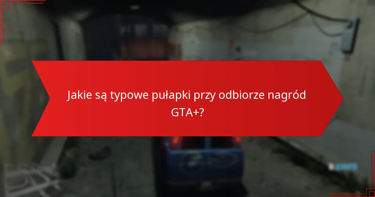 Jakie są typowe pułapki przy odbiorze nagród GTA+?
